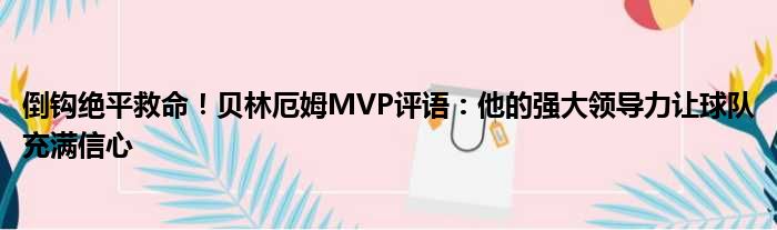 倒钩绝平救命！贝林厄姆MVP评语：他的强大领导力让球队充满信心