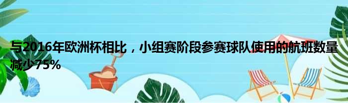 与2016年欧洲杯相比，小组赛阶段参赛球队使用的航班数量减少75%
