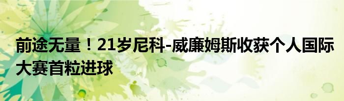前途无量！21岁尼科-威廉姆斯收获个人国际大赛首粒进球