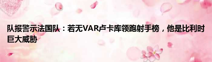队报警示法国队：若无VAR卢卡库领跑射手榜，他是比利时巨大威胁