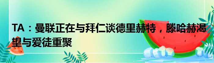 TA：曼联正在与拜仁谈德里赫特，滕哈赫渴望与爱徒重聚