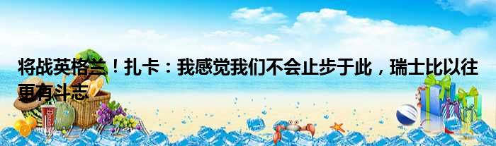 将战英格兰！扎卡：我感觉我们不会止步于此，瑞士比以往更有斗志