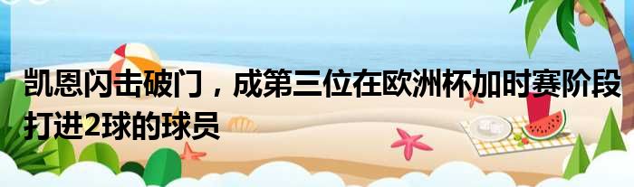 凯恩闪击破门，成第三位在欧洲杯加时赛阶段打进2球的球员