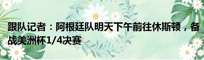 跟队记者：阿根廷队明天下午前往休斯顿，备战美洲杯1/4决赛