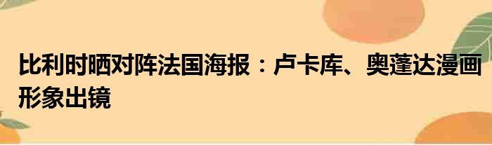 比利时晒对阵法国海报：卢卡库、奥蓬达漫画形象出镜