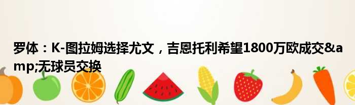 罗体：K-图拉姆选择尤文，吉恩托利希望1800万欧成交&无球员交换