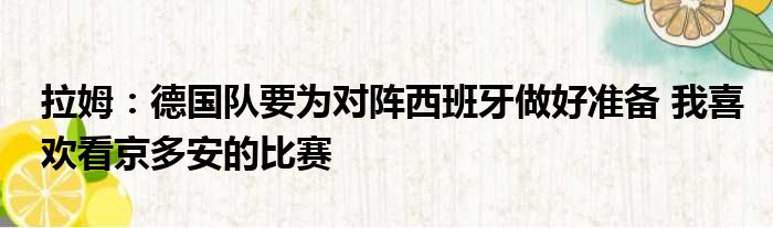 拉姆：德国队要为对阵西班牙做好准备 我喜欢看京多安的比赛