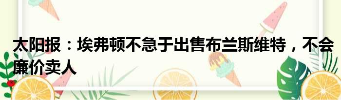 太阳报：埃弗顿不急于出售布兰斯维特，不会廉价卖人