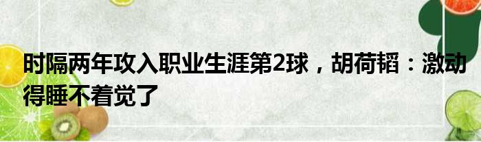 时隔两年攻入职业生涯第2球，胡荷韬：激动得睡不着觉了