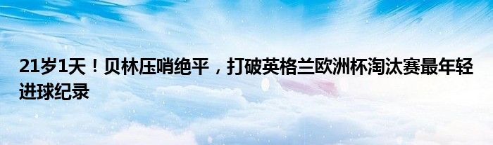 21岁1天！贝林压哨绝平，打破英格兰欧洲杯淘汰赛最年轻进球纪录
