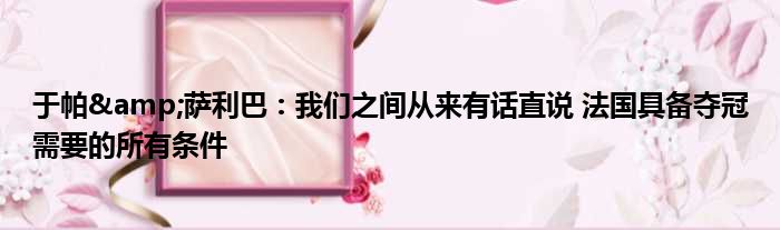 于帕&萨利巴：我们之间从来有话直说 法国具备夺冠需要的所有条件