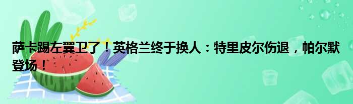 萨卡踢左翼卫了！英格兰终于换人：特里皮尔伤退，帕尔默登场！