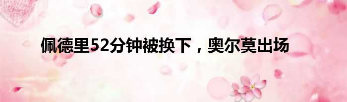 佩德里52分钟被换下，奥尔莫出场
