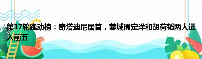 第17轮跑动榜：奇塔迪尼居首，蓉城周定洋和胡荷韬两人进入前五
