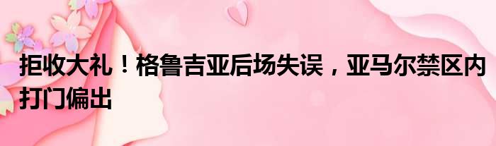 拒收大礼！格鲁吉亚后场失误，亚马尔禁区内打门偏出