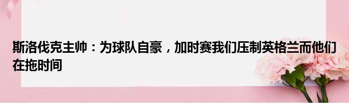 斯洛伐克主帅：为球队自豪，加时赛我们压制英格兰而他们在拖时间