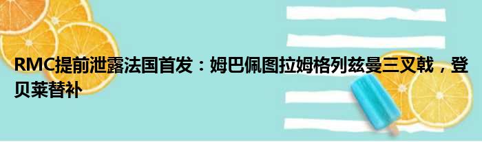 RMC提前泄露法国首发：姆巴佩图拉姆格列兹曼三叉戟，登贝莱替补