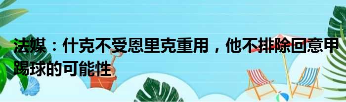 法媒：什克不受恩里克重用，他不排除回意甲踢球的可能性