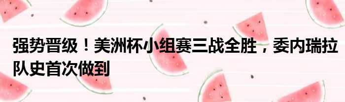 强势晋级！美洲杯小组赛三战全胜，委内瑞拉队史首次做到