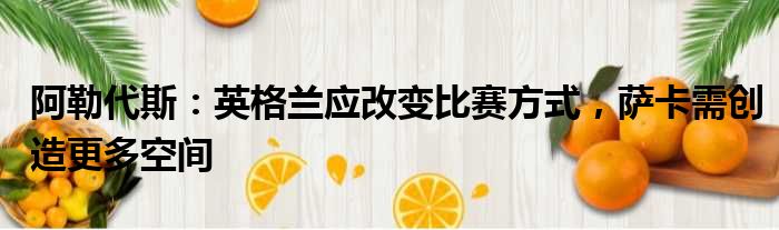 阿勒代斯：英格兰应改变比赛方式，萨卡需创造更多空间