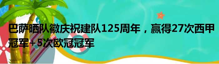 巴萨晒队徽庆祝建队125周年，赢得27次西甲冠军+5次欧冠冠军