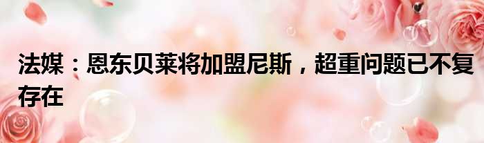 法媒：恩东贝莱将加盟尼斯，超重问题已不复存在