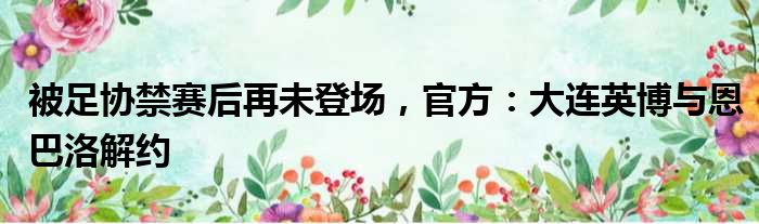 被足协禁赛后再未登场，官方：大连英博与恩巴洛解约