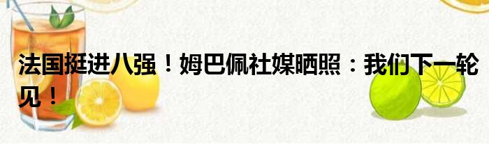 法国挺进八强！姆巴佩社媒晒照：我们下一轮见！