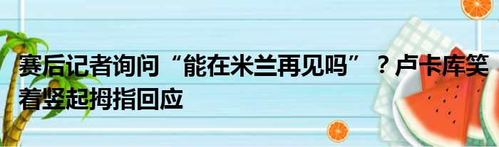 赛后记者询问“能在米兰再见吗”？卢卡库笑着竖起拇指回应