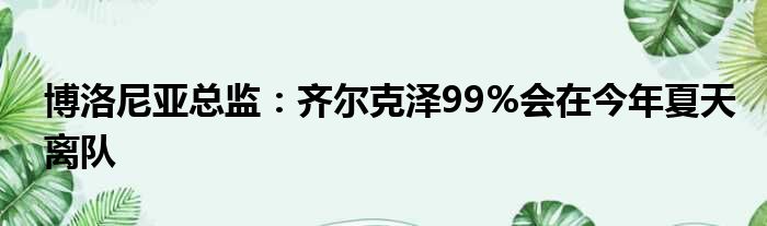 博洛尼亚总监：齐尔克泽99%会在今年夏天离队
