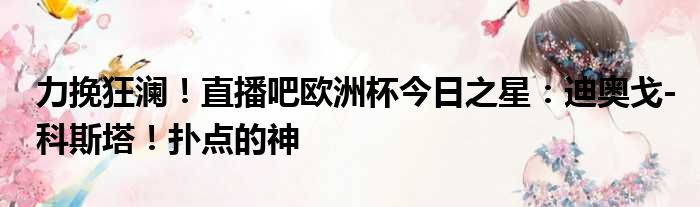 力挽狂澜！直播吧欧洲杯今日之星：迪奥戈-科斯塔！扑点的神