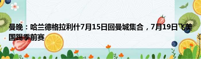 曼晚：哈兰德格拉利什7月15日回曼城集合，7月19日飞美国踢季前赛