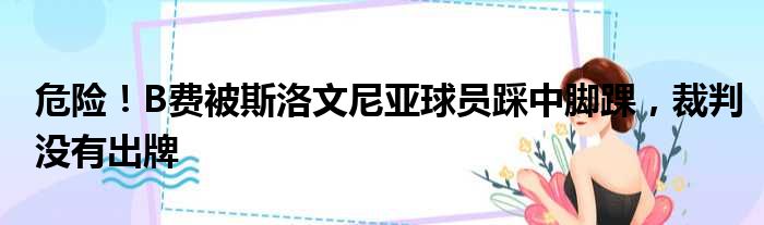 危险！B费被斯洛文尼亚球员踩中脚踝，裁判没有出牌