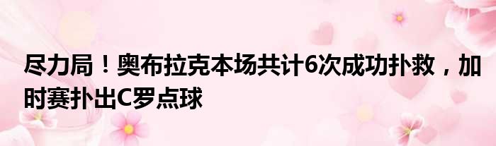 尽力局！奥布拉克本场共计6次成功扑救，加时赛扑出C罗点球