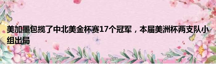 美加墨包揽了中北美金杯赛17个冠军，本届美洲杯两支队小组出局