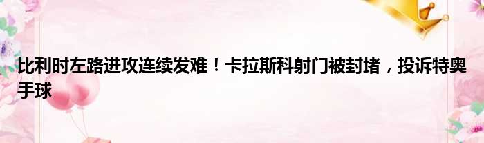 比利时左路进攻连续发难！卡拉斯科射门被封堵，投诉特奥手球