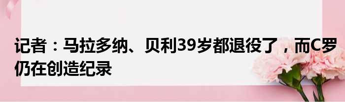 记者：马拉多纳、贝利39岁都退役了，而C罗仍在创造纪录