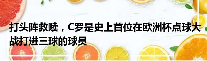 打头阵救赎，C罗是史上首位在欧洲杯点球大战打进三球的球员