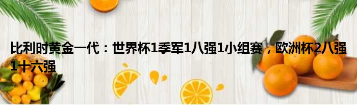 比利时黄金一代：世界杯1季军1八强1小组赛，欧洲杯2八强1十六强