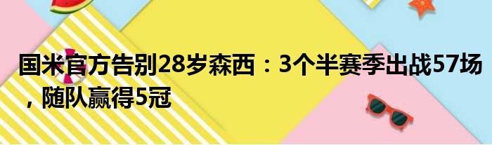 国米官方告别28岁森西：3个半赛季出战57场，随队赢得5冠