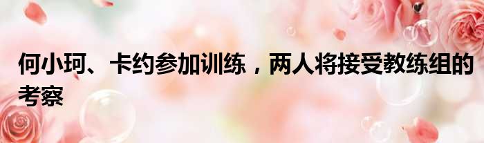 何小珂、卡约参加训练，两人将接受教练组的考察