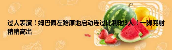 过人表演！姆巴佩左路原地启动连过比利时3人！一脚兜射稍稍高出