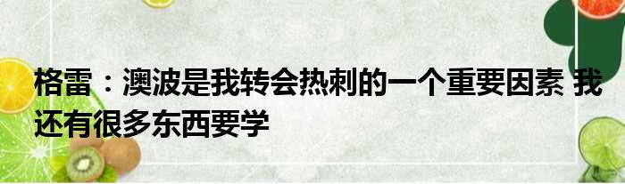 格雷：澳波是我转会热刺的一个重要因素 我还有很多东西要学