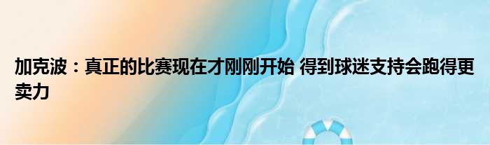 加克波：真正的比赛现在才刚刚开始 得到球迷支持会跑得更卖力