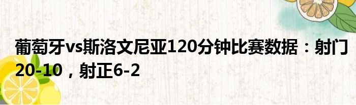 葡萄牙vs斯洛文尼亚120分钟比赛数据：射门20-10，射正6-2