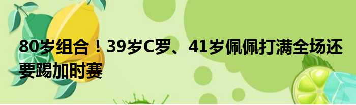 80岁组合！39岁C罗、41岁佩佩打满全场还要踢加时赛