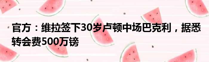 官方：维拉签下30岁卢顿中场巴克利，据悉转会费500万镑