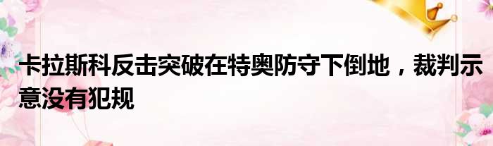 卡拉斯科反击突破在特奥防守下倒地，裁判示意没有犯规