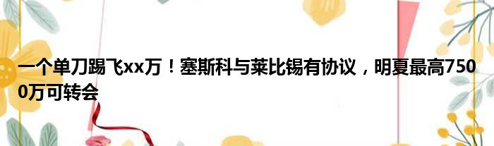 一个单刀踢飞xx万！塞斯科与莱比锡有协议，明夏最高7500万可转会