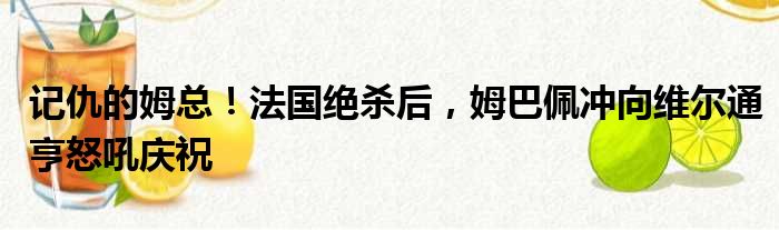 记仇的姆总！法国绝杀后，姆巴佩冲向维尔通亨怒吼庆祝